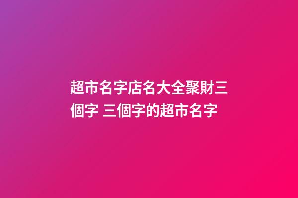 超市名字店名大全聚財三個字 三個字的超市名字-第1張-店鋪起名-玄機派